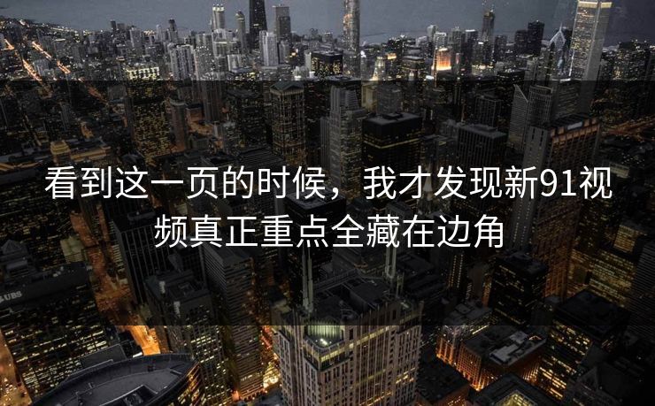 看到这一页的时候，我才发现新91视频真正重点全藏在边角